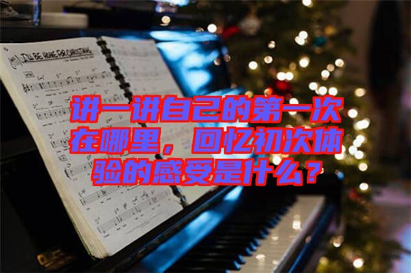 講一講自己的第一次在哪里，回憶初次體驗的感受是什么？