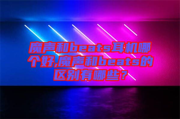 魔聲和beats耳機哪個好,魔聲和beats的區(qū)別有哪些？