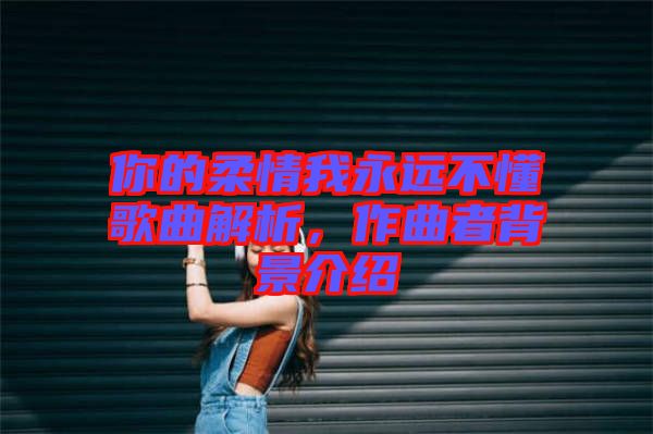你的柔情我永遠不懂歌曲解析，作曲者背景介紹