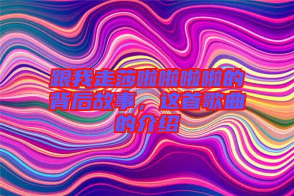 跟我走莎啦啦啦啦的背后故事，這首歌曲的介紹
