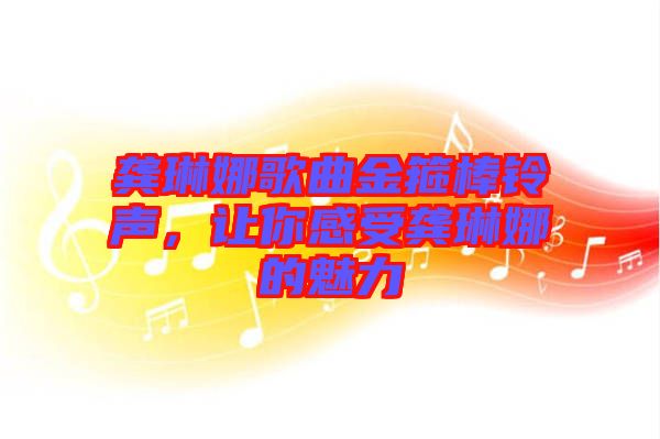 龔琳娜歌曲金箍棒鈴聲，讓你感受龔琳娜的魅力