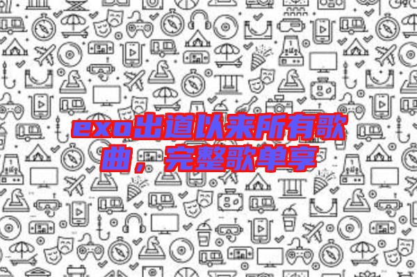 exo出道以來所有歌曲，完整歌單享