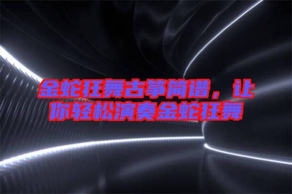 金蛇狂舞古箏簡(jiǎn)譜，讓你輕松演奏金蛇狂舞