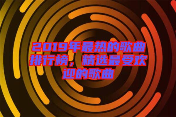 2019年最熱的歌曲排行榜，精選最受歡迎的歌曲