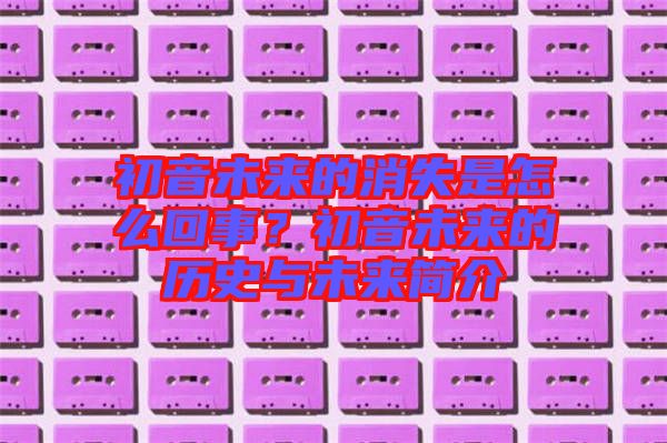 初音未來(lái)的消失是怎么回事？初音未來(lái)的歷史與未來(lái)簡(jiǎn)介