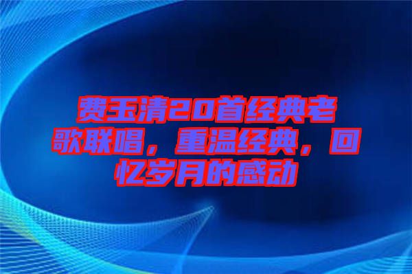 費(fèi)玉清20首經(jīng)典老歌聯(lián)唱，重溫經(jīng)典，回憶歲月的感動(dòng)