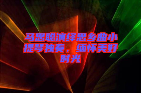馬思聰演繹思鄉(xiāng)曲小提琴獨奏，緬懷美好時光