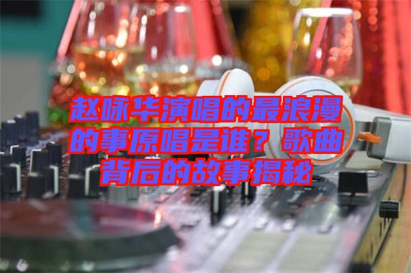 趙詠華演唱的最浪漫的事原唱是誰(shuí)？歌曲背后的故事揭秘