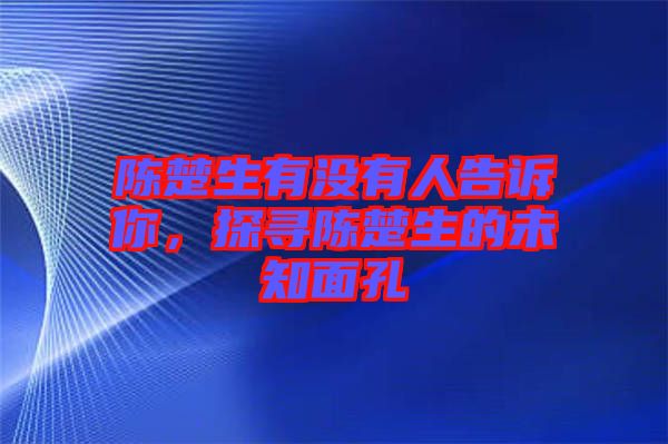 陳楚生有沒(méi)有人告訴你，探尋陳楚生的未知面孔