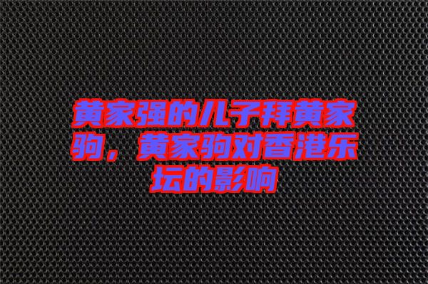 黃家強(qiáng)的兒子拜黃家駒，黃家駒對(duì)香港樂(lè)壇的影響