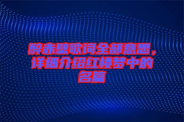 醉赤壁歌詞全部意思，詳細介紹紅樓夢中的名篇