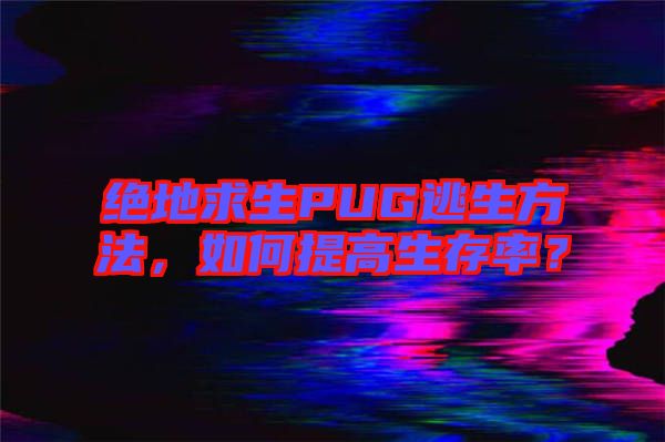 絕地求生PUG逃生方法，如何提高生存率？