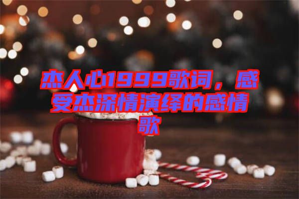 杰人心1999歌詞，感受杰深情演繹的感情歌