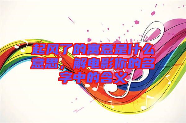 起風(fēng)了的寓意是什么意思，解電影你的名字中的含義