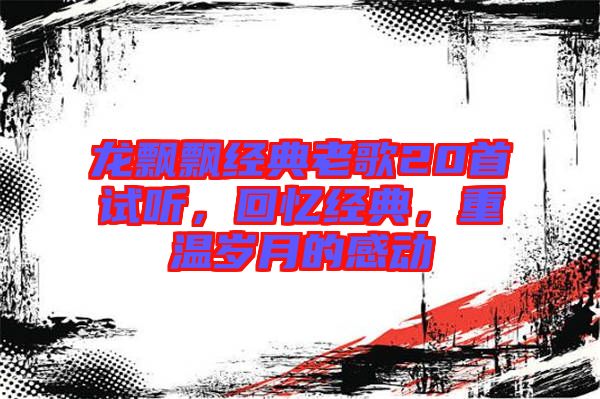 龍飄飄經(jīng)典老歌20首試聽，回憶經(jīng)典，重溫歲月的感動