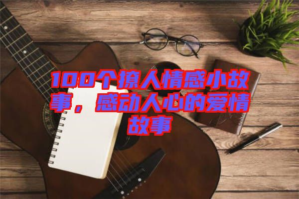 100個(gè)撩人情感小故事，感動(dòng)人心的愛情故事