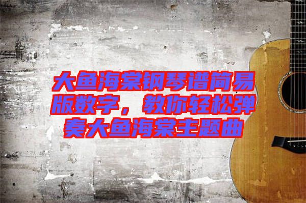 大魚海棠鋼琴譜簡易版數(shù)字，教你輕松彈奏大魚海棠主題曲
