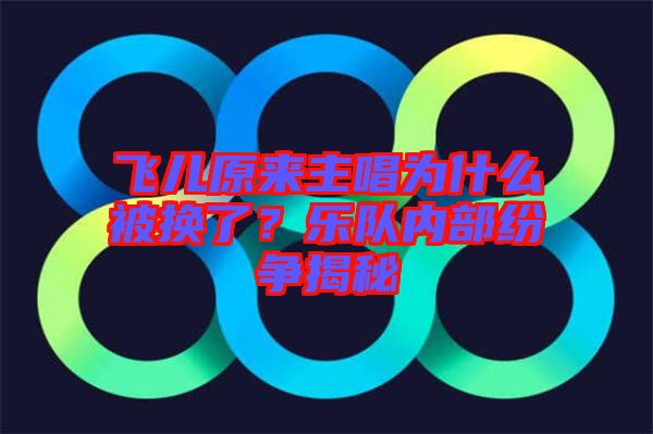 飛兒原來主唱為什么被換了？樂隊內部紛爭揭秘