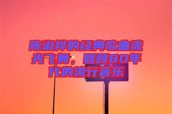 陳淑樺的經(jīng)典歌曲流光飛舞，回顧80年代的流行音樂(lè)