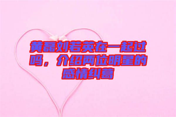 黃磊劉若英在一起過嗎，介紹兩位明星的感情糾葛