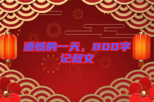 遺憾的一天，800字記敘文