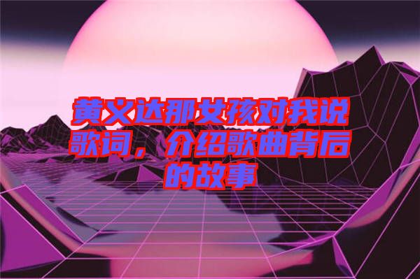黃義達(dá)那女孩對(duì)我說(shuō)歌詞，介紹歌曲背后的故事