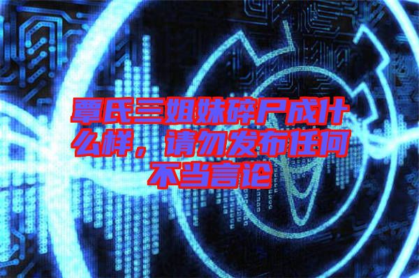覃氏三姐妹碎尸成什么樣，請(qǐng)勿發(fā)布任何不當(dāng)言論