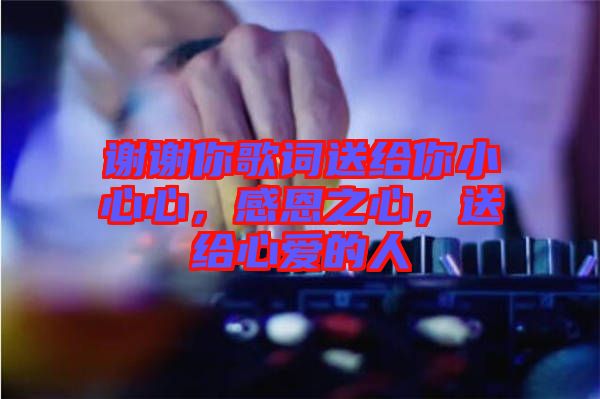 謝謝你歌詞送給你小心心，感恩之心，送給心愛的人