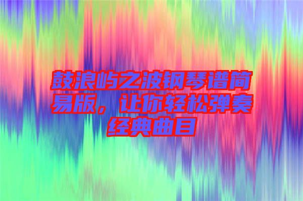 鼓浪嶼之波鋼琴譜簡(jiǎn)易版，讓你輕松彈奏經(jīng)典曲目