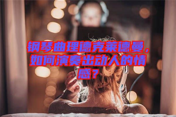 鋼琴曲理德克萊德曼，如何演奏出動(dòng)人的情感？