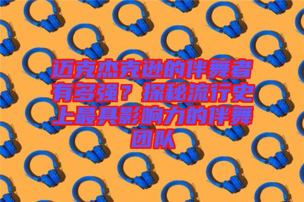 邁克杰克遜的伴舞者有多強？探秘流行史上最具影響力的伴舞團隊