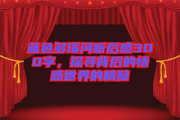 藍(lán)色多瑙河聽后感300字，探尋背后的情感世界的精髓