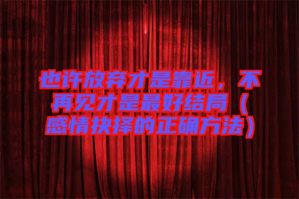 也許放棄才是靠近，不再見才是最好結(jié)局（感情抉擇的正確方法）