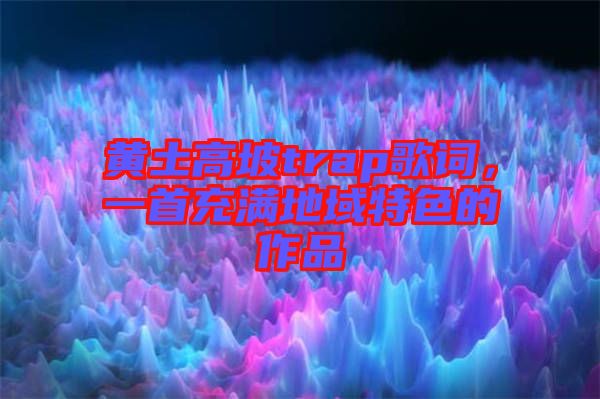 黃土高坡trap歌詞，一首充滿地域特色的作品