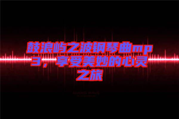 鼓浪嶼之波鋼琴曲mp3，享受美妙的心靈之旅
