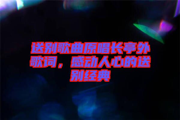 送別歌曲原唱長亭外歌詞，感動人心的送別經典