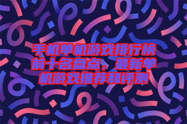 手機(jī)單機(jī)游戲排行榜前十名盤點，最新單機(jī)游戲推薦和評測