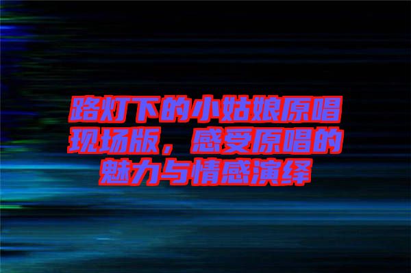 路燈下的小姑娘原唱現(xiàn)場版，感受原唱的魅力與情感演繹