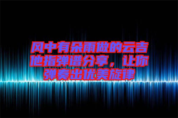 風中有朵雨做的云吉他指彈譜分享，讓你彈奏出優(yōu)美旋律