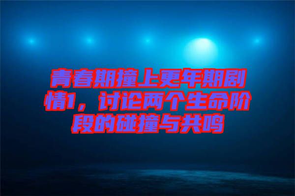 青春期撞上更年期劇情1，討論兩個(gè)生命階段的碰撞與共鳴