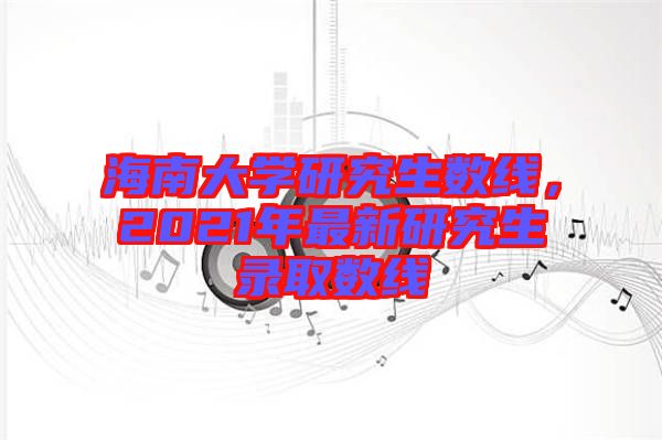 海南大學(xué)研究生數(shù)線，2021年最新研究生錄取數(shù)線