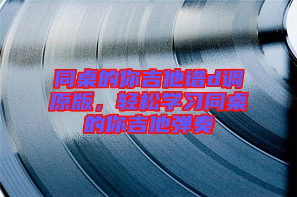 同桌的你吉他譜d調(diào)原版，輕松學習同桌的你吉他彈奏