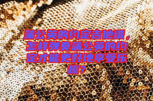 蒲公英的約定吉他譜，怎樣彈奏蒲公英的約定才能更好地享受樂(lè)趣？