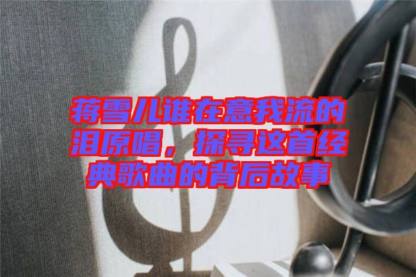 蔣雪兒誰在意我流的淚原唱，探尋這首經(jīng)典歌曲的背后故事