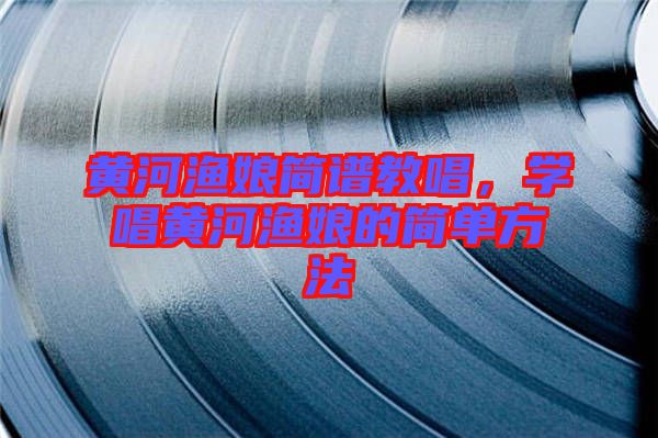 黃河漁娘簡譜教唱，學(xué)唱黃河漁娘的簡單方法