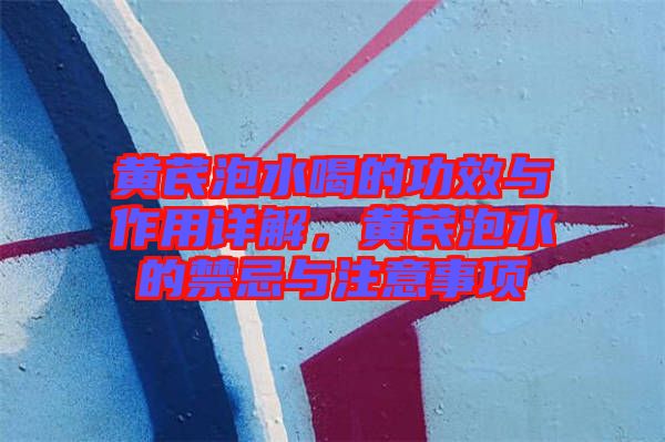 黃芪泡水喝的功效與作用詳解，黃芪泡水的禁忌與注意事項
