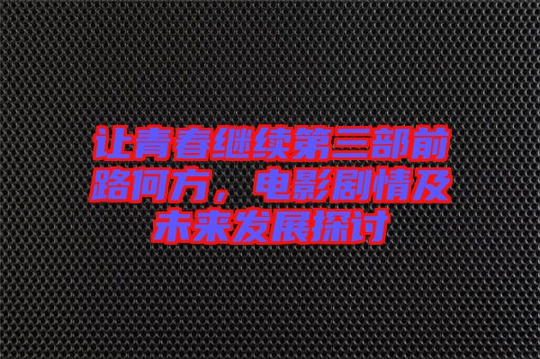 讓青春繼續(xù)第三部前路何方，電影劇情及未來發(fā)展探討