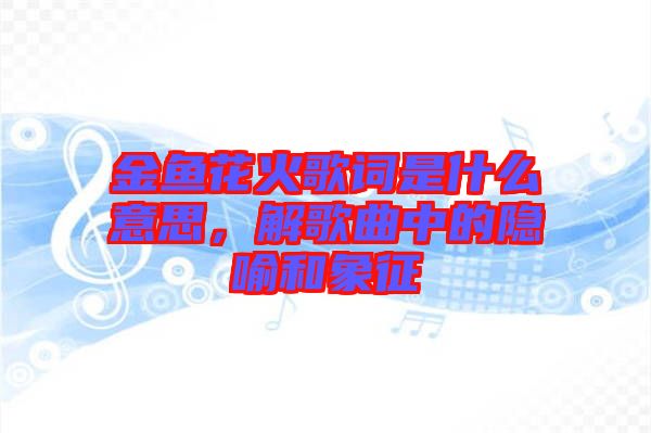 金魚花火歌詞是什么意思，解歌曲中的隱喻和象征