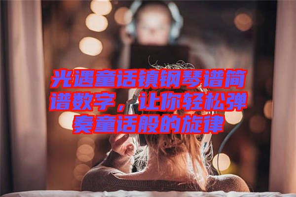 光遇童話鎮(zhèn)鋼琴譜簡譜數(shù)字，讓你輕松彈奏童話般的旋律