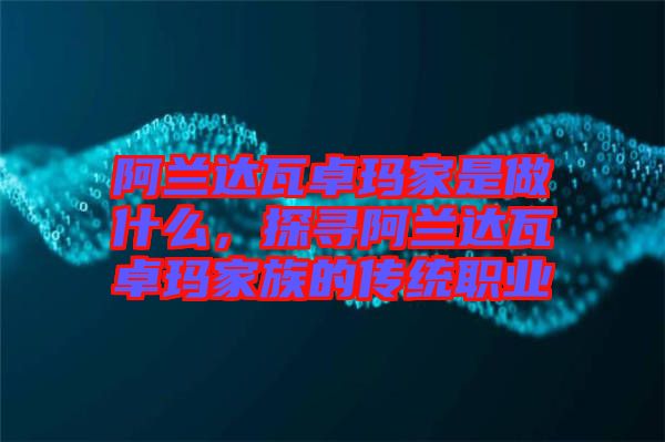阿蘭達瓦卓瑪家是做什么，探尋阿蘭達瓦卓瑪家族的傳統(tǒng)職業(yè)